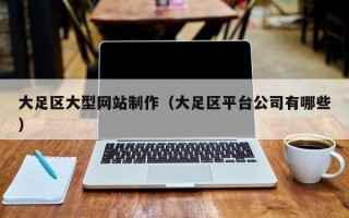 朝阳大足区大型网站制作（大足区平台公司有哪些）