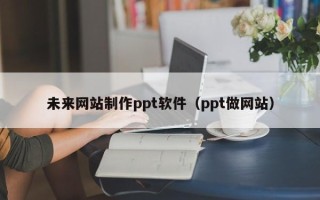 朝阳未来网站制作ppt软件（ppt做网站）