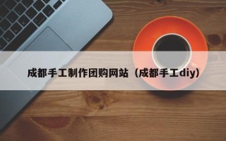 朝阳成都手工制作团购网站（成都手工diy）