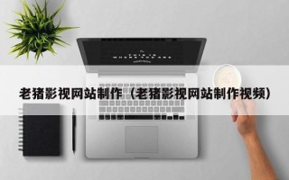 朝阳老猪影视网站制作（老猪影视网站制作视频）