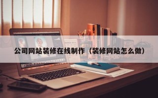 朝阳公司网站装修在线制作（装修网站怎么做）
